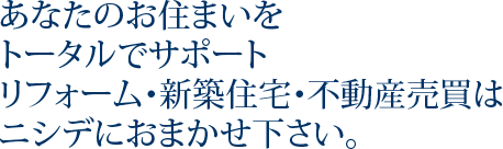 あなたのお住まいをトータルでサポート！リフォーム・新築住宅・不動産情報はニシデにお任せ下さい！！
